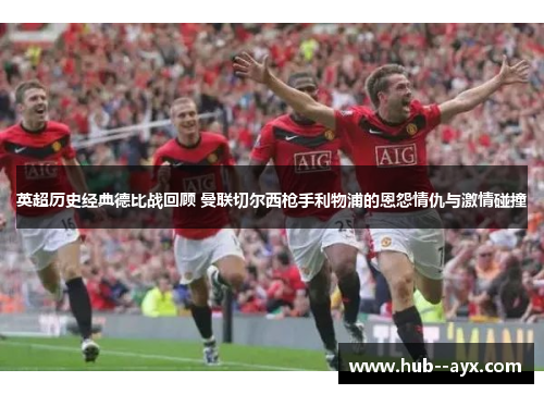 英超历史经典德比战回顾 曼联切尔西枪手利物浦的恩怨情仇与激情碰撞