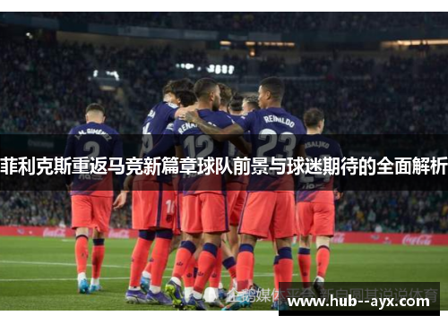 菲利克斯重返马竞新篇章球队前景与球迷期待的全面解析