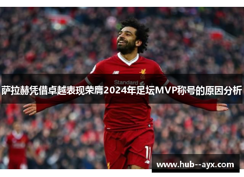 萨拉赫凭借卓越表现荣膺2024年足坛MVP称号的原因分析