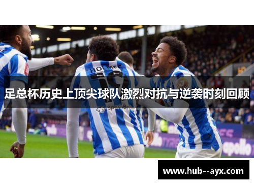 足总杯历史上顶尖球队激烈对抗与逆袭时刻回顾 足总杯历史上顶尖球队激烈对抗与逆袭时刻回顾