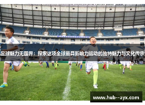 足球魅力无国界:探索这项全球最具影响力运动的独特魅力与文化传承 足球魅力无国界:探索这项全球最具影响力运动的独特魅力与文化传承