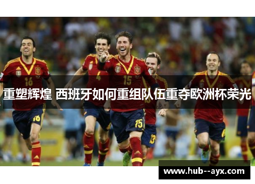重塑辉煌 西班牙如何重组队伍重夺欧洲杯荣光