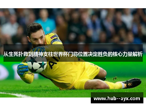 从生死扑救到精神支柱世界杯门将位置决定胜负的核心力量解析 从生死扑救到精神支柱世界杯门将位置决定胜负的核心力量解析