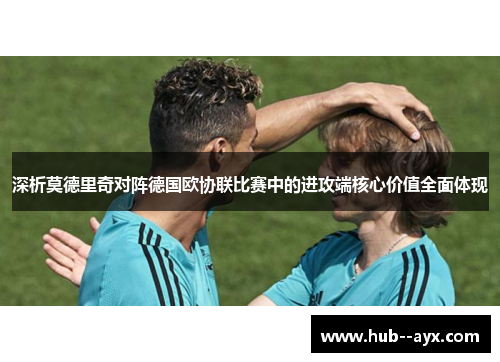 深析莫德里奇对阵德国欧协联比赛中的进攻端核心价值全面体现