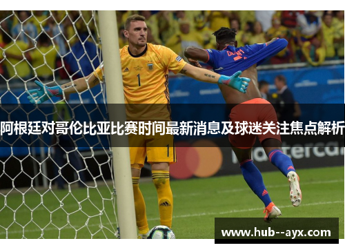 阿根廷对哥伦比亚比赛时间最新消息及球迷关注焦点解析 阿根廷对哥伦比亚比赛时间最新消息及球迷关注焦点解析