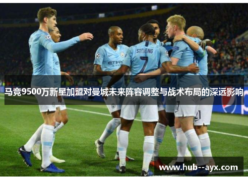 马竞9500万新星加盟对曼城未来阵容调整与战术布局的深远影响 马竞9500万新星加盟对曼城未来阵容调整与战术布局的深远影响