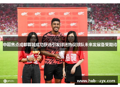 中超焦点成都蓉城成功获选引发球迷热议球队未来发展备受期待