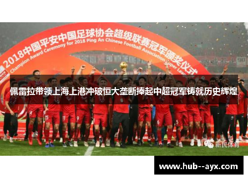 佩雷拉带领上海上港冲破恒大垄断捧起中超冠军铸就历史辉煌