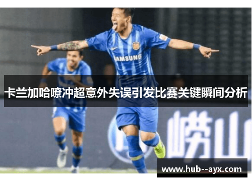 卡兰加哈嘹冲超意外失误引发比赛关键瞬间分析 卡兰加哈嘹冲超意外失误引发比赛关键瞬间分析