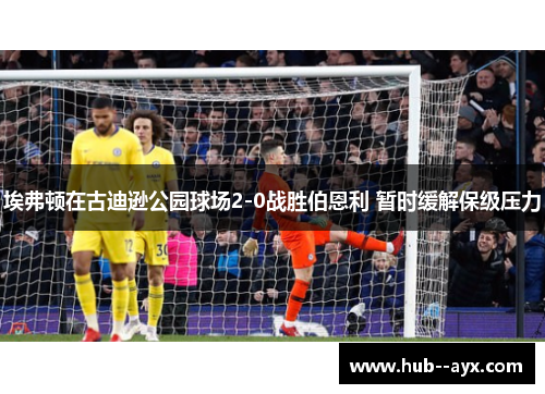 埃弗顿在古迪逊公园球场2-0战胜伯恩利 暂时缓解保级压力