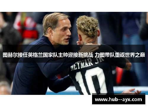 图赫尔接任英格兰国家队主帅迎接新挑战 力图带队重返世界之巅 图赫尔接任英格兰国家队主帅迎接新挑战 力图带队重返世界之巅