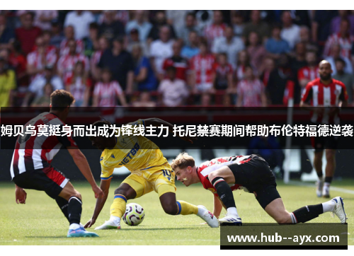 姆贝乌莫挺身而出成为锋线主力 托尼禁赛期间帮助布伦特福德逆袭