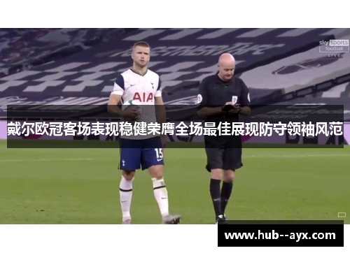 戴尔欧冠客场表现稳健荣膺全场最佳展现防守领袖风范 戴尔欧冠客场表现稳健荣膺全场最佳展现防守领袖风范