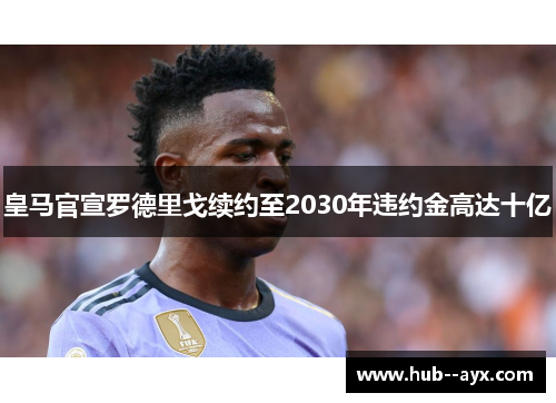皇马官宣罗德里戈续约至2030年违约金高达十亿