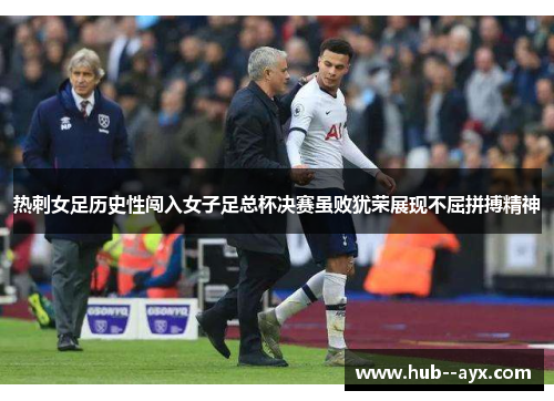 热刺女足历史性闯入女子足总杯决赛虽败犹荣展现不屈拼搏精神 热刺女足历史性闯入女子足总杯决赛虽败犹荣展现不屈拼搏精神