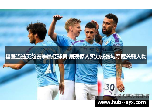 福登当选英超赛季最佳球员 展现惊人实力成曼城夺冠关键人物