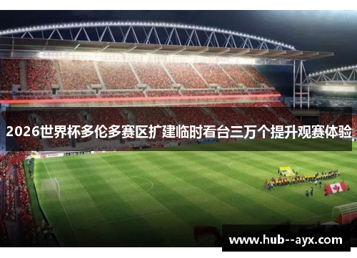 2026世界杯多伦多赛区扩建临时看台三万个提升观赛体验 2026世界杯多伦多赛区扩建临时看台三万个提升观赛体验