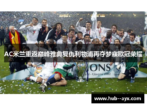 AC米兰重返巅峰雅典复仇利物浦再夺梦寐欧冠荣耀 AC米兰重返巅峰雅典复仇利物浦再夺梦寐欧冠荣耀