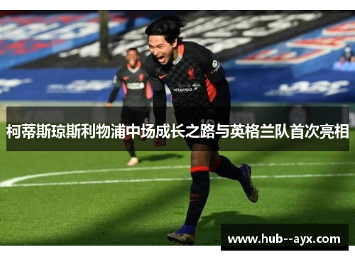 柯蒂斯琼斯利物浦中场成长之路与英格兰队首次亮相