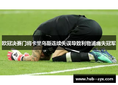 欧冠决赛门将卡里乌斯连续失误导致利物浦痛失冠军