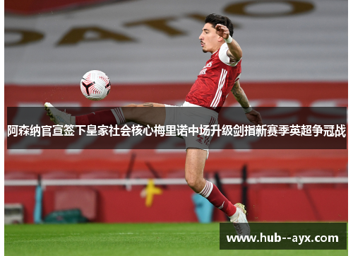 阿森纳官宣签下皇家社会核心梅里诺中场升级剑指新赛季英超争冠战