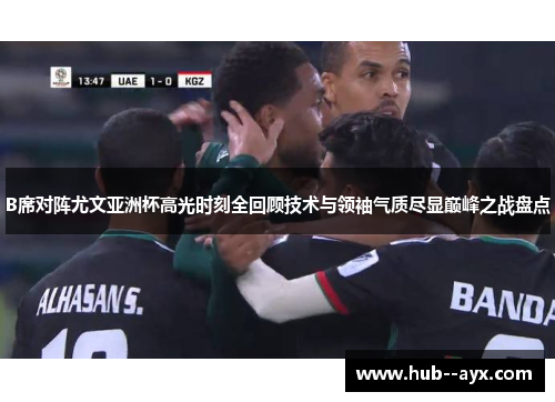 B席对阵尤文亚洲杯高光时刻全回顾技术与领袖气质尽显巅峰之战盘点