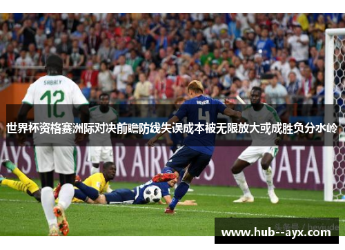 世界杯资格赛洲际对决前瞻防线失误成本被无限放大或成胜负分水岭
