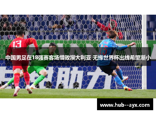 中国男足在18强赛客场惜败澳大利亚 无缘世界杯出线希望渐小 中国男足在18强赛客场惜败澳大利亚 无缘世界杯出线希望渐小