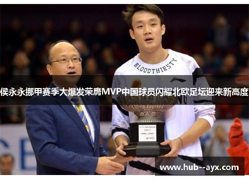 侯永永挪甲赛季大爆发荣膺MVP中国球员闪耀北欧足坛迎来新高度