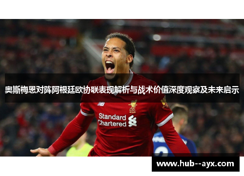 奥斯梅恩对阵阿根廷欧协联表现解析与战术价值深度观察及未来启示 奥斯梅恩对阵阿根廷欧协联表现解析与战术价值深度观察及未来启示