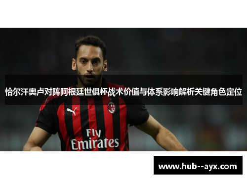 恰尔汗奥卢对阵阿根廷世俱杯战术价值与体系影响解析关键角色定位 恰尔汗奥卢对阵阿根廷世俱杯战术价值与体系影响解析关键角色定位