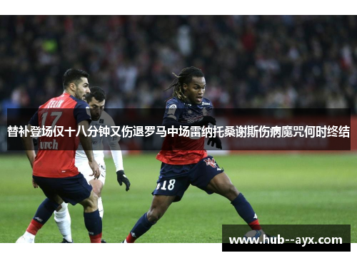 替补登场仅十八分钟又伤退罗马中场雷纳托桑谢斯伤病魔咒何时终结